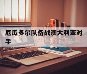 九游-厄瓜多尔队备战澳大利亚对手(厄瓜多尔队备战澳大利亚对手是谁)
